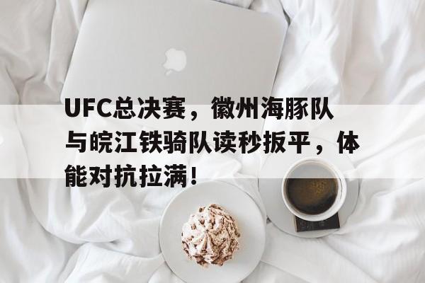 开云-UFC总决赛，徽州海豚队与皖江铁骑队读秒扳平，体能对抗拉满！的简单介绍
